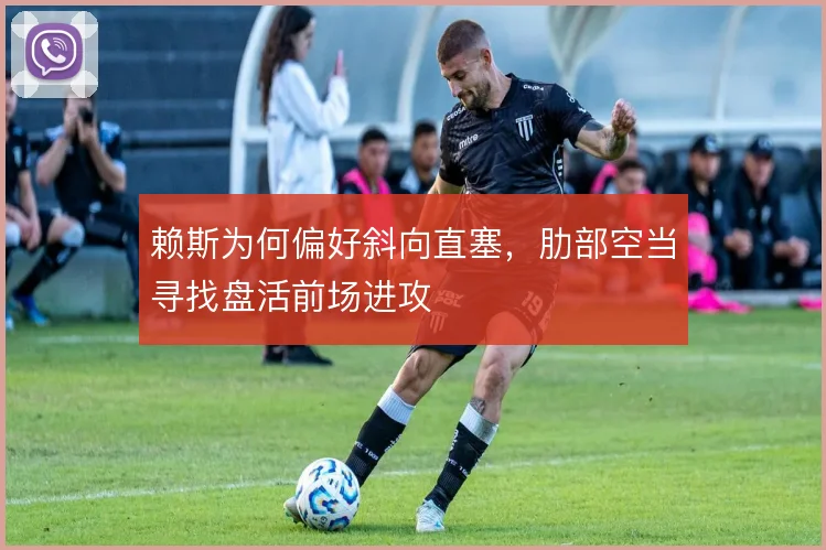 赖斯为何偏好斜向直塞，肋部空当寻找盘活前场进攻