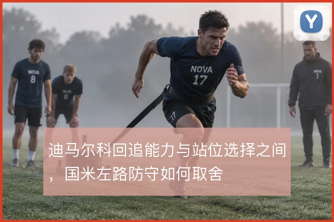迪马尔科回追能力与站位选择之间，国米左路防守如何取舍