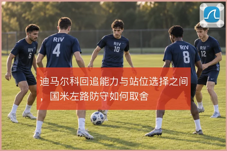 迪马尔科回追能力与站位选择之间,国米左路防守如何取舍