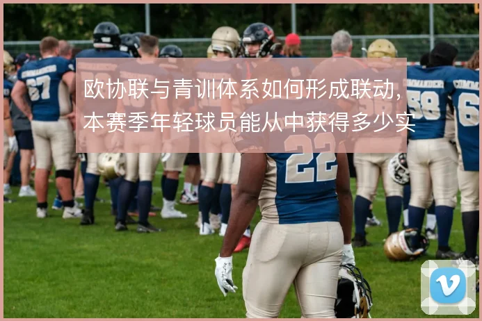 欧协联与青训体系如何形成联动，本赛季年轻球员能从中获得多少实战机会