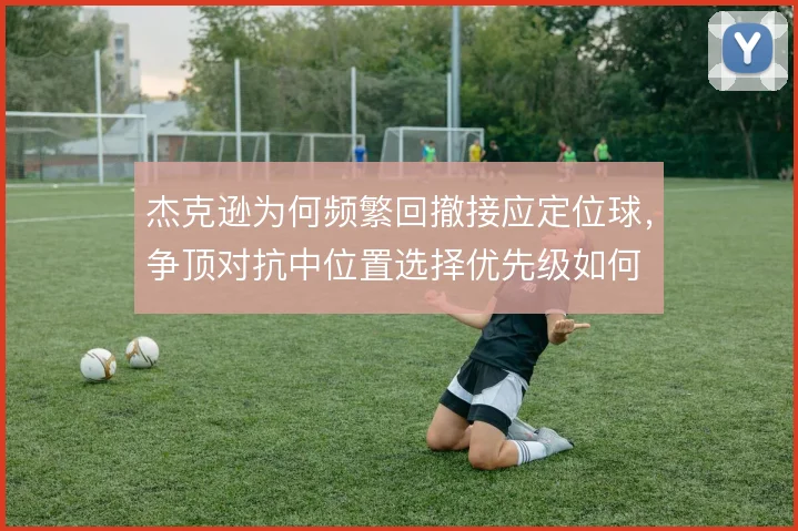 杰克逊为何频繁回撤接应定位球，争顶对抗中位置选择优先级如何