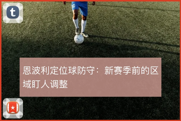 恩波利定位球防守:新赛季前的区域盯人调整