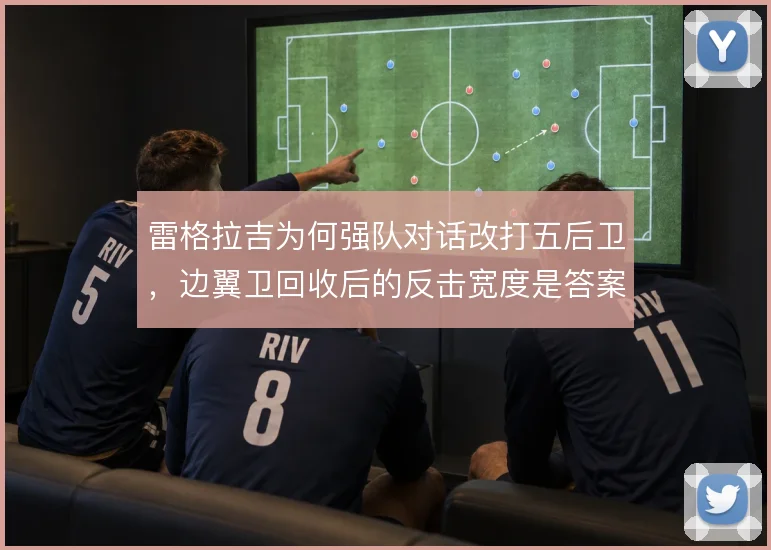 雷格拉吉为何强队对话改打五后卫，边翼卫回收后的反击宽度是答案