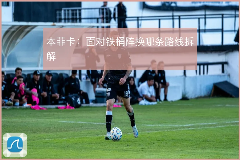 本菲卡：面对铁桶阵换哪条路线拆解