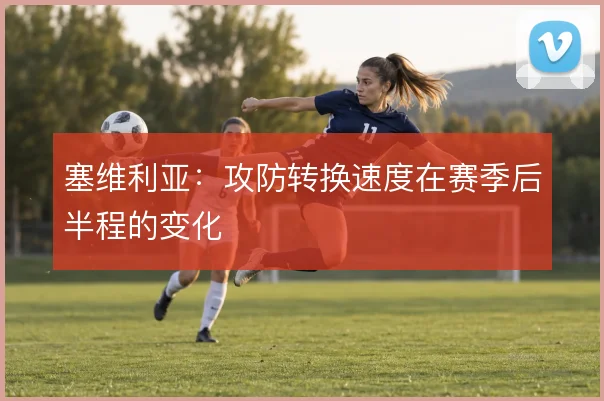 塞维利亚:攻防转换速度在赛季后半程的变化