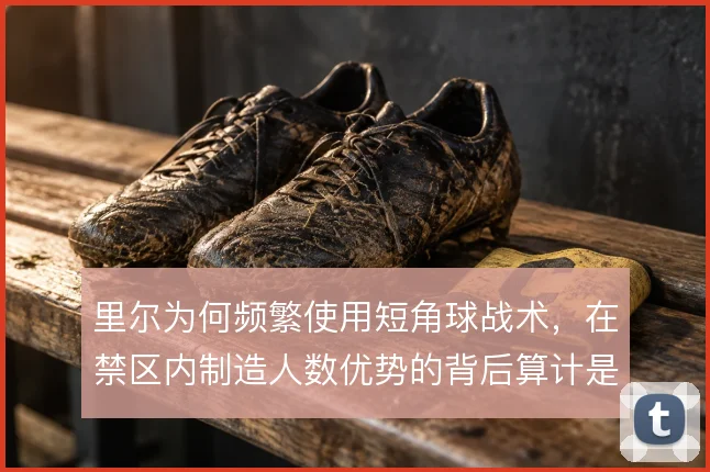里尔为何频繁使用短角球战术，在禁区内制造人数优势的背后算计是什么