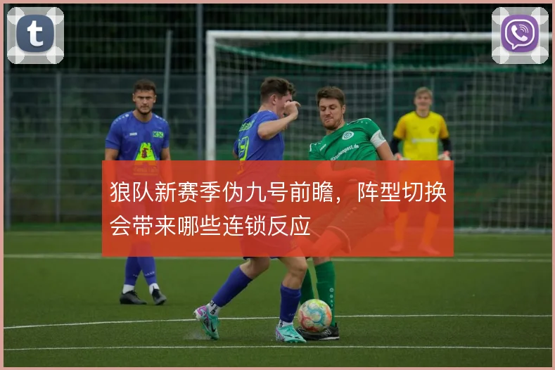 狼队新赛季伪九号前瞻，阵型切换会带来哪些连锁反应