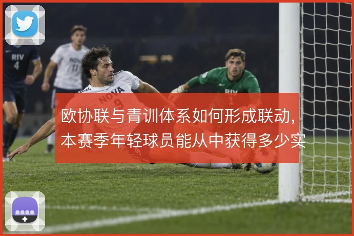 欧协联与青训体系如何形成联动,本赛季年轻球员能从中获得多少实战机会