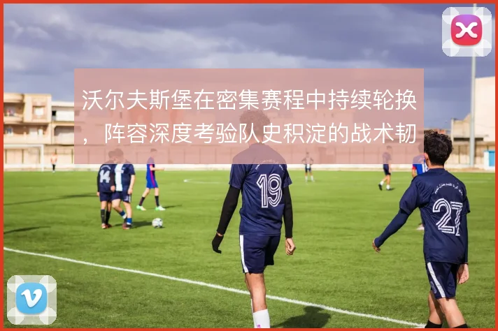 沃尔夫斯堡在密集赛程中持续轮换，阵容深度考验队史积淀的战术韧性