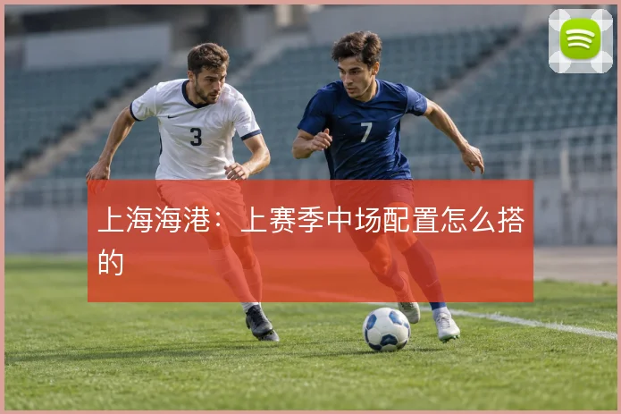 上海海港:上赛季中场配置怎么搭的