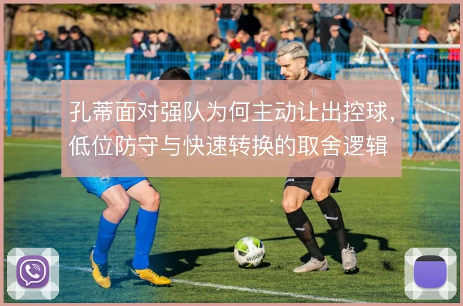 孔蒂面对强队为何主动让出控球，低位防守与快速转换的取舍逻辑