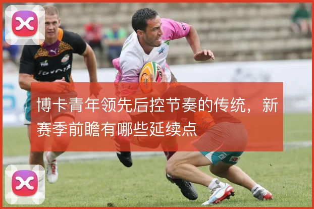 博卡青年领先后控节奏的传统，新赛季前瞻有哪些延续点