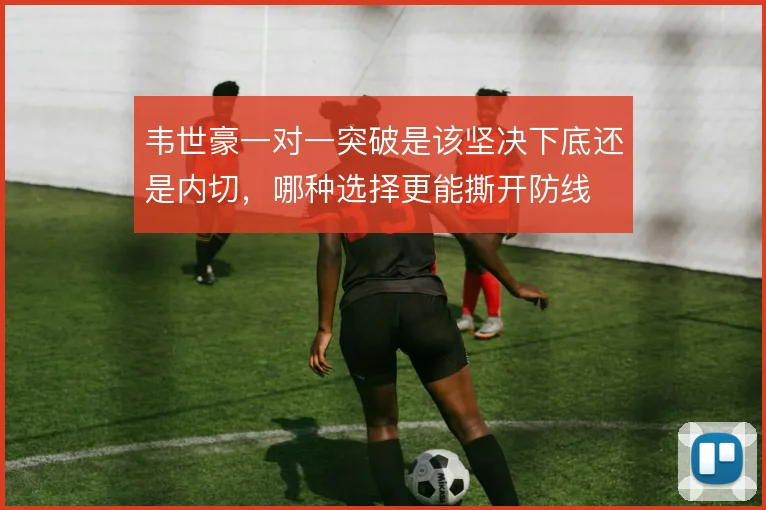 韦世豪一对一突破是该坚决下底还是内切,哪种选择更能撕开防线