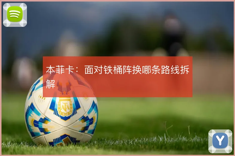 本菲卡：面对铁桶阵换哪条路线拆解