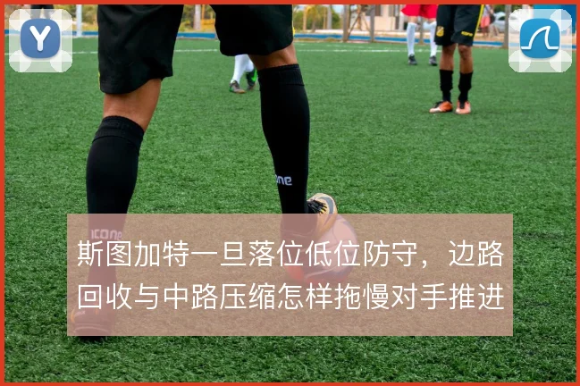 斯图加特一旦落位低位防守,边路回收与中路压缩怎样拖慢对手推进