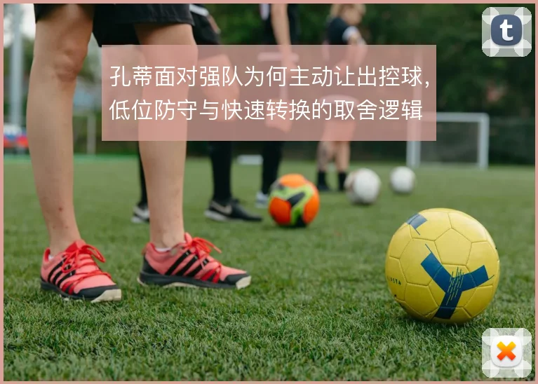 孔蒂面对强队为何主动让出控球,低位防守与快速转换的取舍逻辑