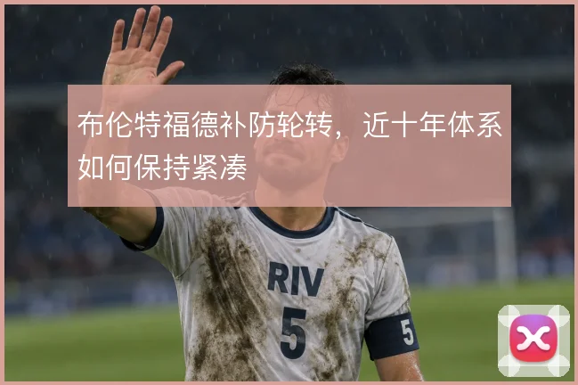 布伦特福德补防轮转,近十年体系如何保持紧凑
