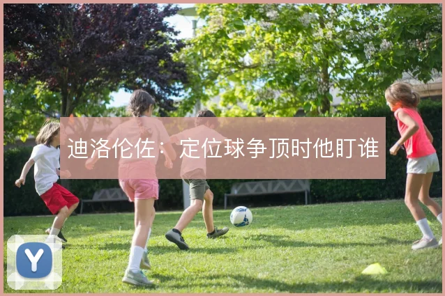 迪洛伦佐:定位球争顶时他盯谁