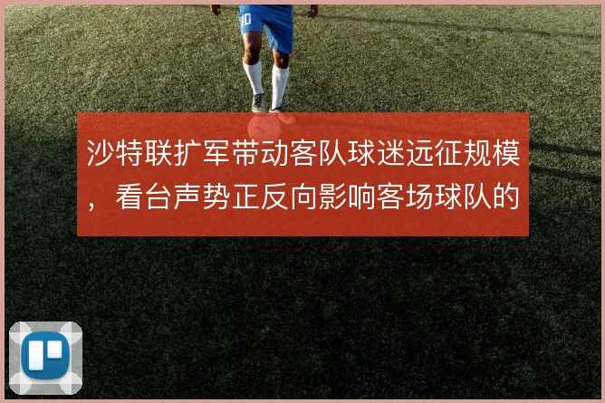 沙特联扩军带动客队球迷远征规模，看台声势正反向影响客场球队的节奏