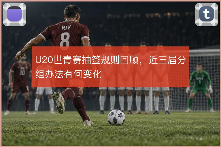 U20世青赛抽签规则回顾，近三届分组办法有何变化