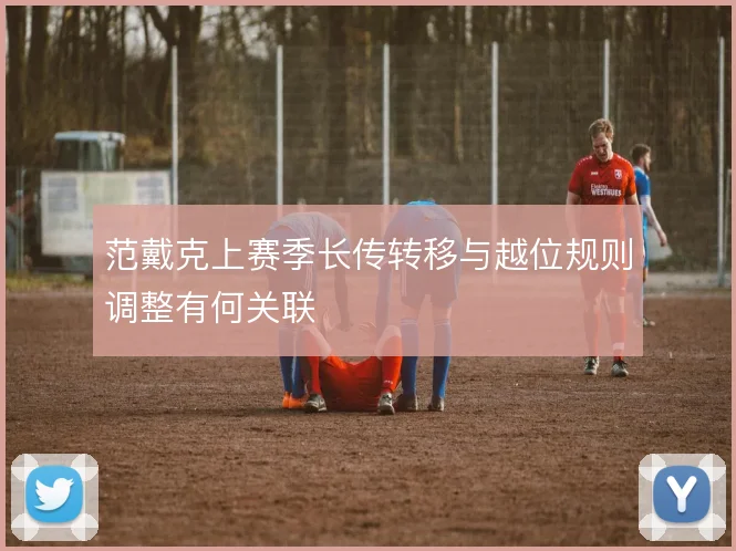 范戴克上赛季长传转移与越位规则调整有何关联