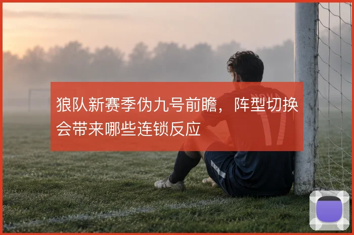 狼队新赛季伪九号前瞻，阵型切换会带来哪些连锁反应