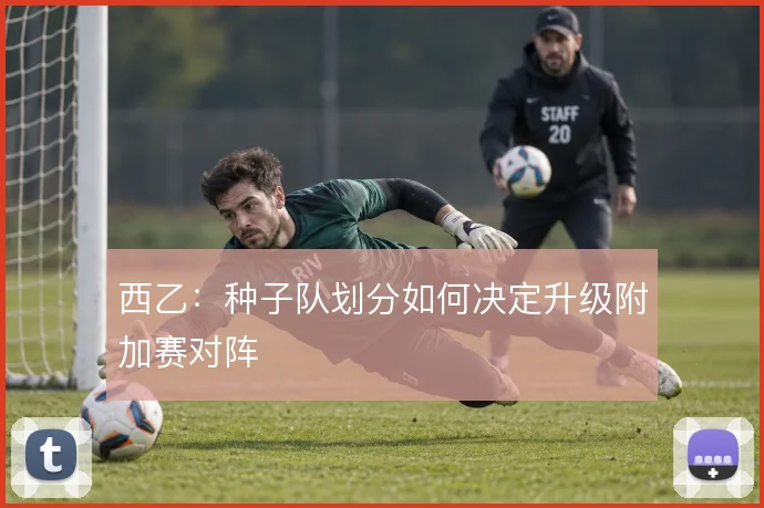 西乙:种子队划分如何决定升级附加赛对阵