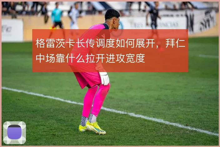 格雷茨卡长传调度如何展开,拜仁中场靠什么拉开进攻宽度