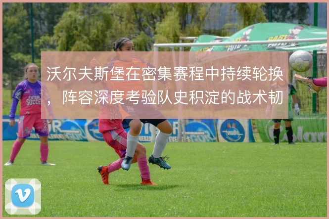 沃尔夫斯堡在密集赛程中持续轮换，阵容深度考验队史积淀的战术韧性