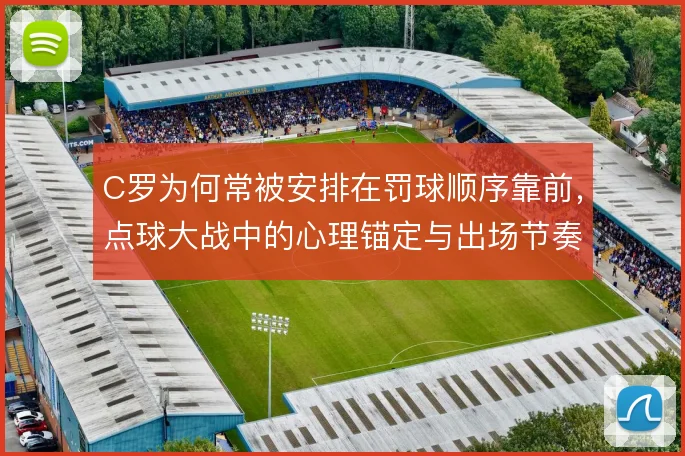 C罗为何常被安排在罚球顺序靠前，点球大战中的心理锚定与出场节奏