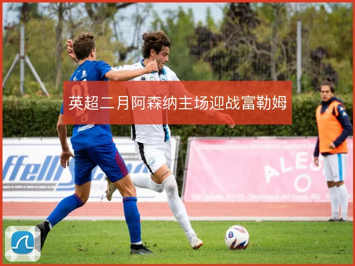 英超二月阿森纳主场迎战富勒姆