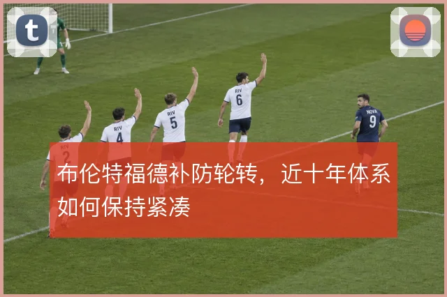 布伦特福德补防轮转，近十年体系如何保持紧凑