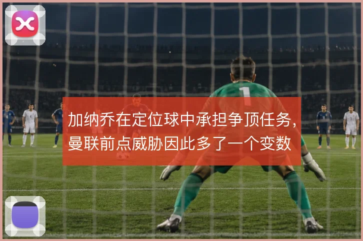加纳乔在定位球中承担争顶任务,曼联前点威胁因此多了一个变数