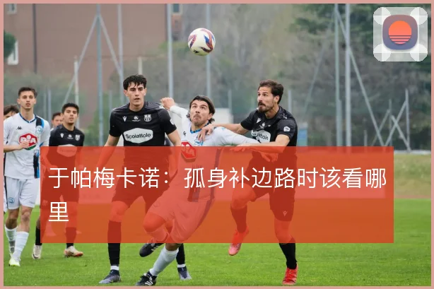 于帕梅卡诺：孤身补边路时该看哪里