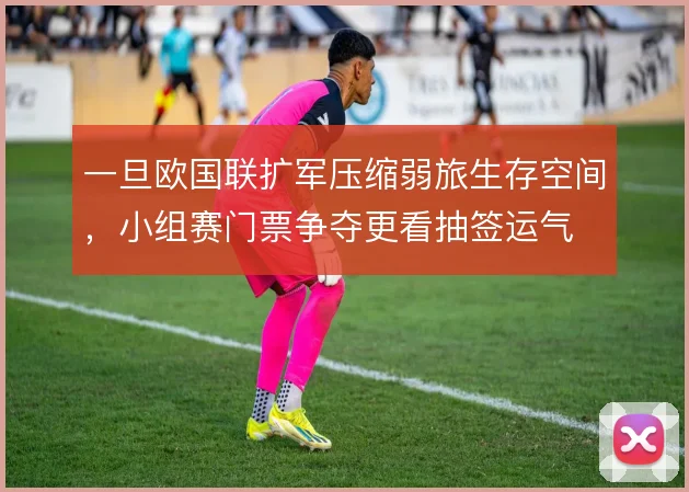 一旦欧国联扩军压缩弱旅生存空间，小组赛门票争夺更看抽签运气