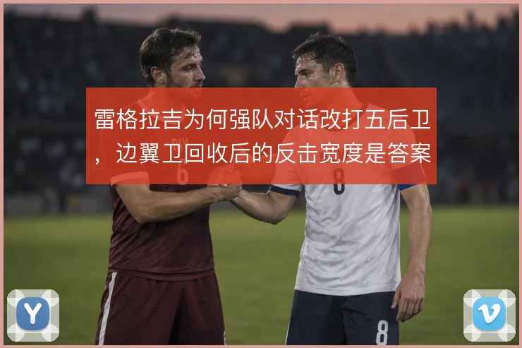 雷格拉吉为何强队对话改打五后卫,边翼卫回收后的反击宽度是答案