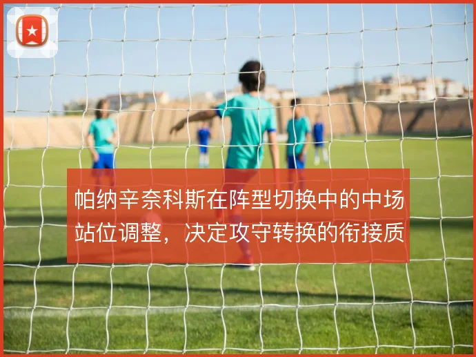帕纳辛奈科斯在阵型切换中的中场站位调整,决定攻守转换的衔接质量