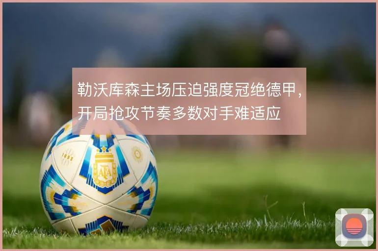 勒沃库森主场压迫强度冠绝德甲，开局抢攻节奏多数对手难适应