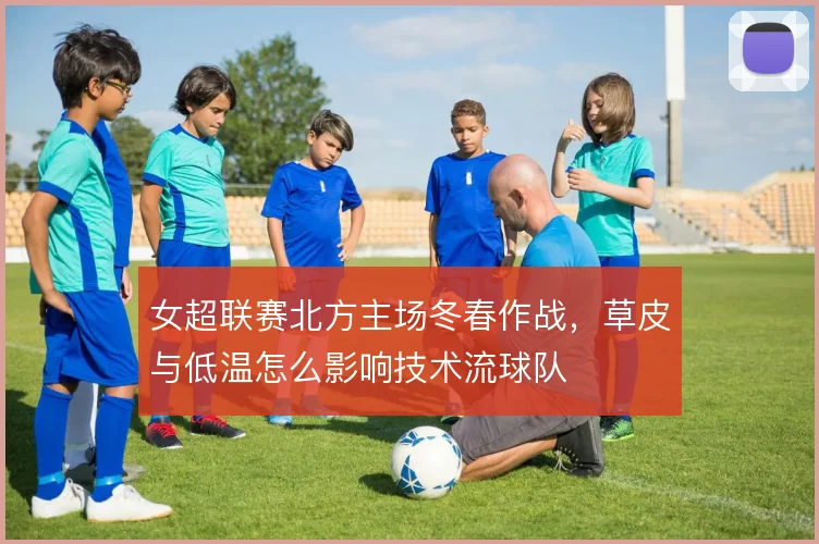 女超联赛北方主场冬春作战，草皮与低温怎么影响技术流球队