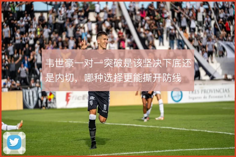 韦世豪一对一突破是该坚决下底还是内切，哪种选择更能撕开防线