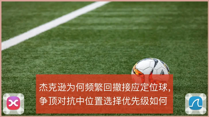 杰克逊为何频繁回撤接应定位球，争顶对抗中位置选择优先级如何