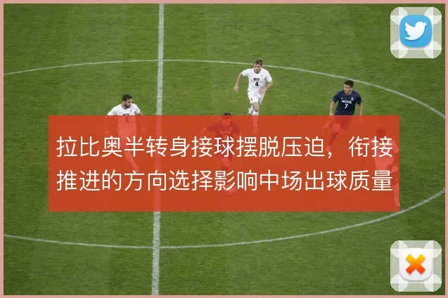 拉比奥半转身接球摆脱压迫，衔接推进的方向选择影响中场出球质量