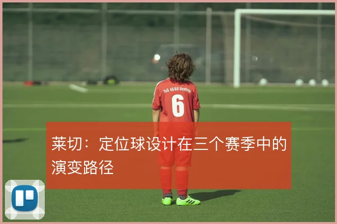 莱切:定位球设计在三个赛季中的演变路径