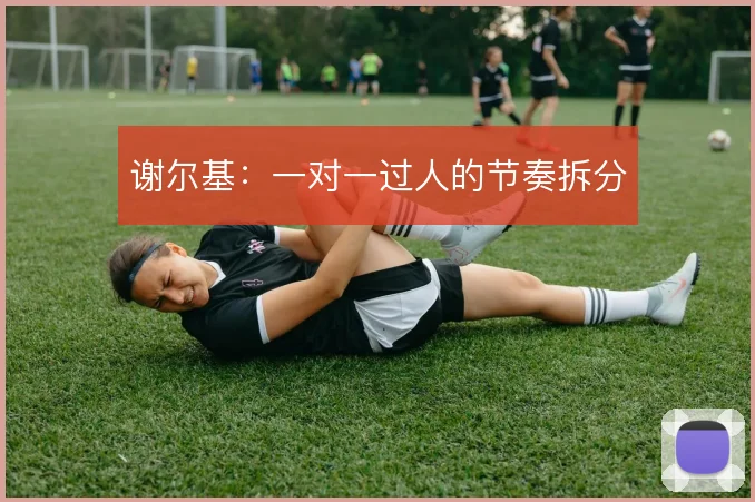 谢尔基：一对一过人的节奏拆分