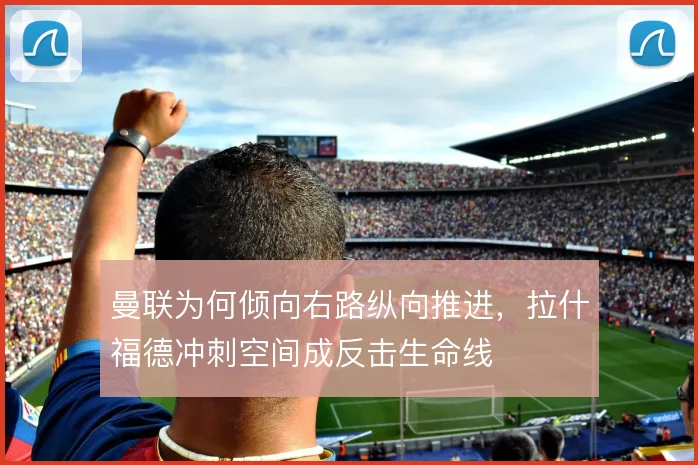 曼联为何倾向右路纵向推进,拉什福德冲刺空间成反击生命线