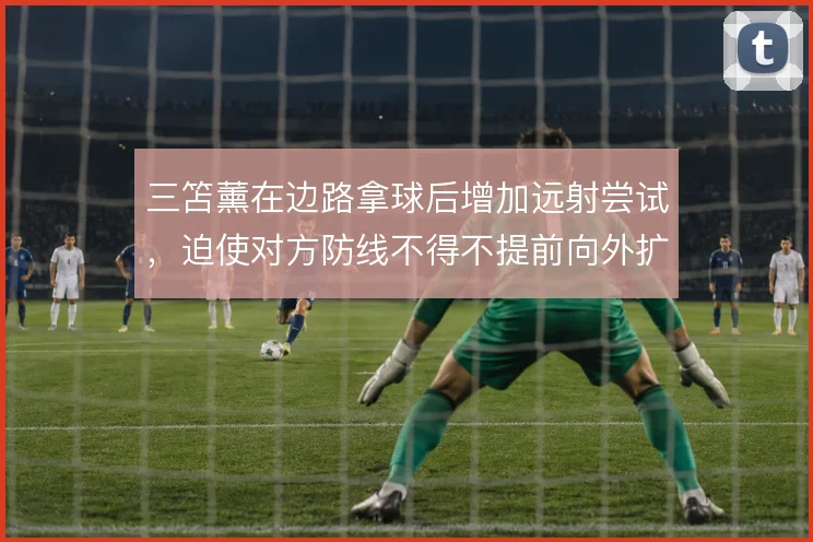 三笘薰在边路拿球后增加远射尝试,迫使对方防线不得不提前向外扩张
