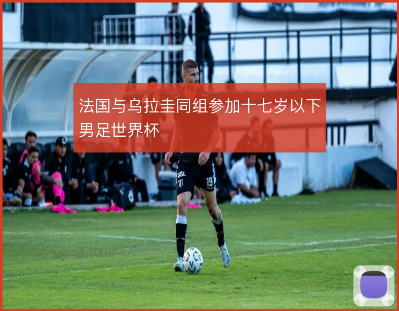 法国与乌拉圭同组参加十七岁以下男足世界杯