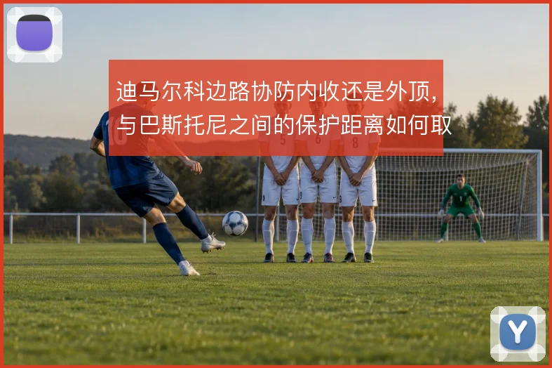 迪马尔科边路协防内收还是外顶，与巴斯托尼之间的保护距离如何取舍