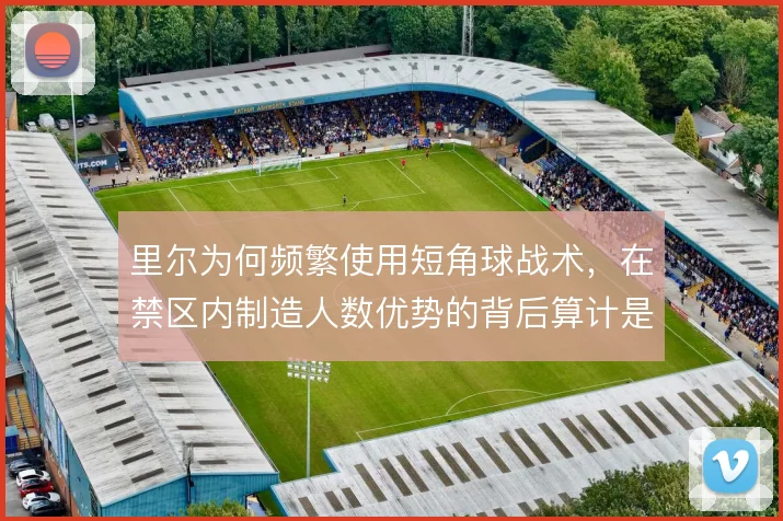 里尔为何频繁使用短角球战术,在禁区内制造人数优势的背后算计是什么