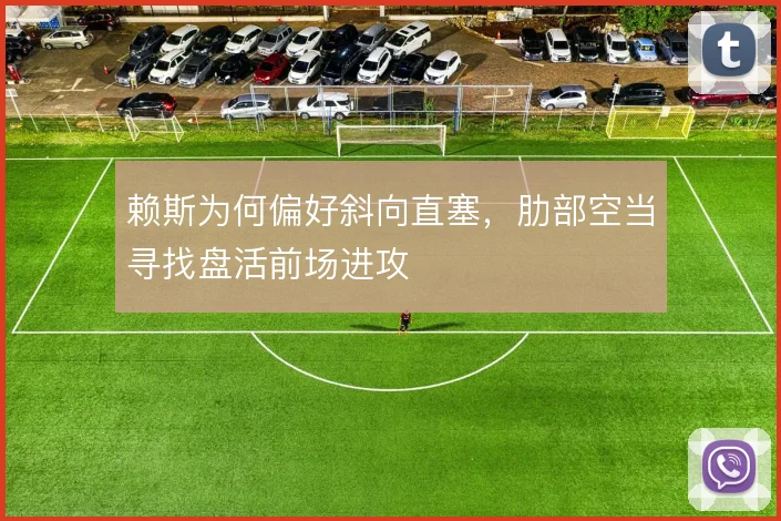 赖斯为何偏好斜向直塞，肋部空当寻找盘活前场进攻